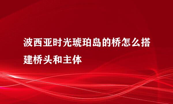波西亚时光琥珀岛的桥怎么搭建桥头和主体