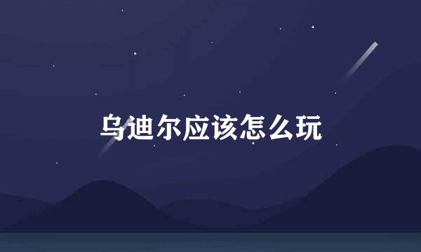 乌迪尔应该怎么玩