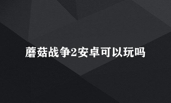 蘑菇战争2安卓可以玩吗