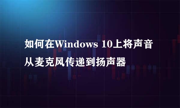 如何在Windows 10上将声音从麦克风传递到扬声器
