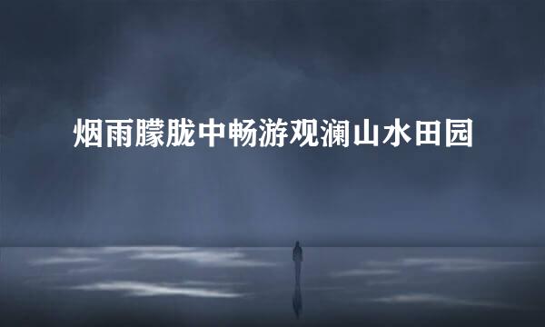 烟雨朦胧中畅游观澜山水田园