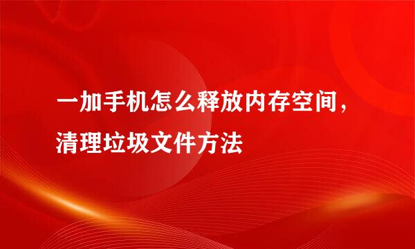 一加手机怎么释放内存空间，清理垃圾文件方法