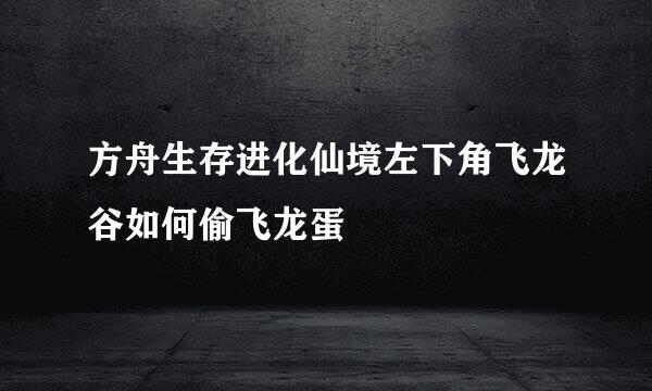 方舟生存进化仙境左下角飞龙谷如何偷飞龙蛋