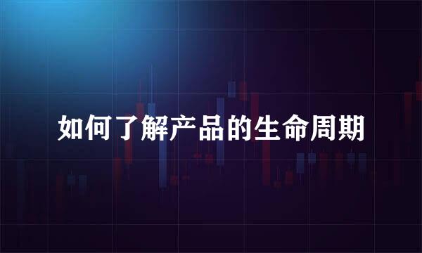 如何了解产品的生命周期