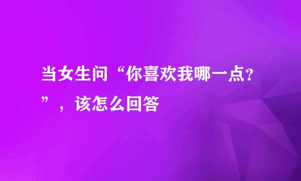 当女生问“你喜欢我哪一点?”,该怎么回答