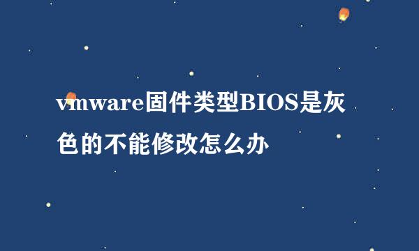 vmware固件类型BIOS是灰色的不能修改怎么办