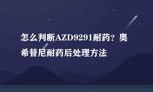 怎么判断AZD9291耐药？奥希替尼耐药后处理方法