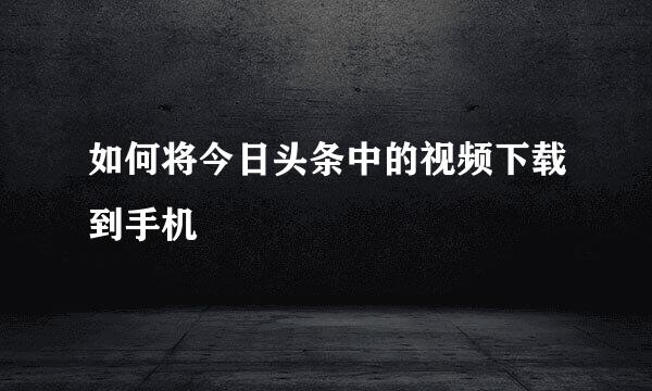 如何将今日头条中的视频下载到手机