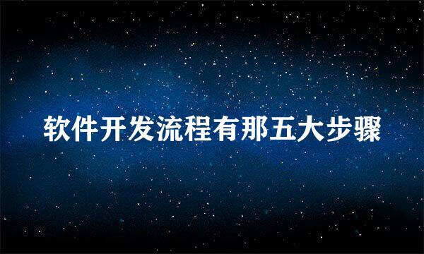 软件开发流程有那五大步骤