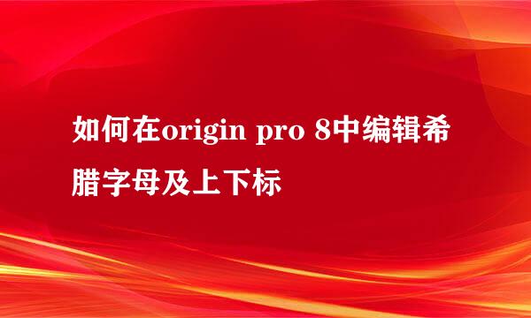 如何在origin pro 8中编辑希腊字母及上下标