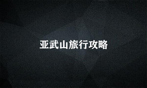 亚武山旅行攻略