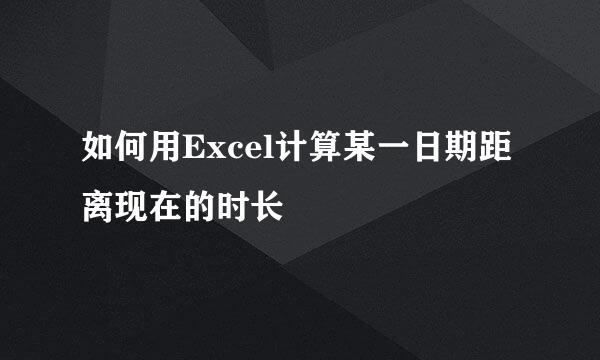 如何用Excel计算某一日期距离现在的时长