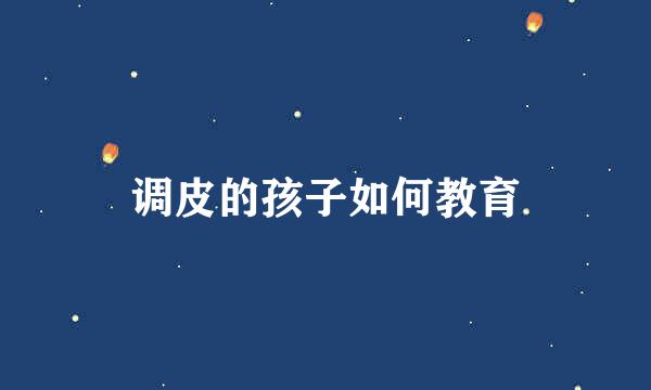 调皮的孩子如何教育