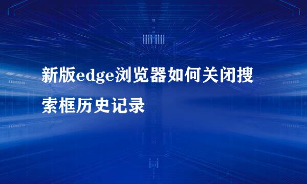 新版edge浏览器如何关闭搜索框历史记录