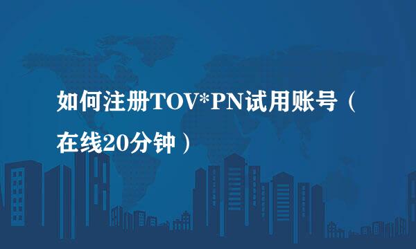 如何注册TOV*PN试用账号（在线20分钟）