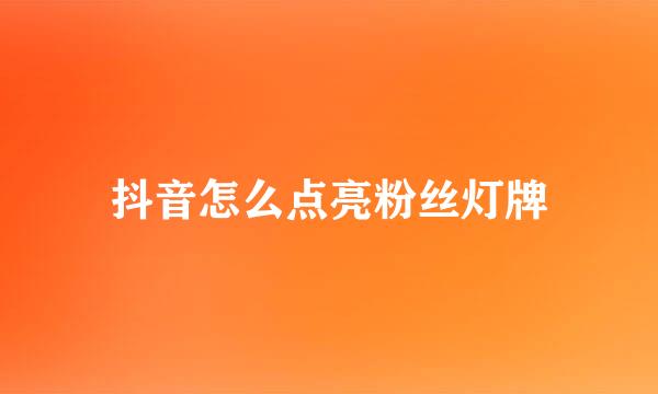 抖音怎么点亮粉丝灯牌