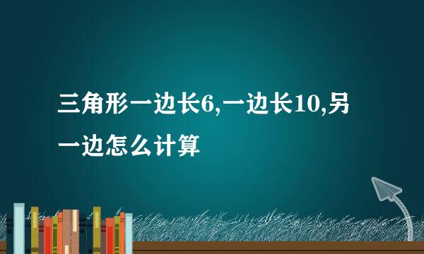 三角形一边长6,一边长10,另一边怎么计算