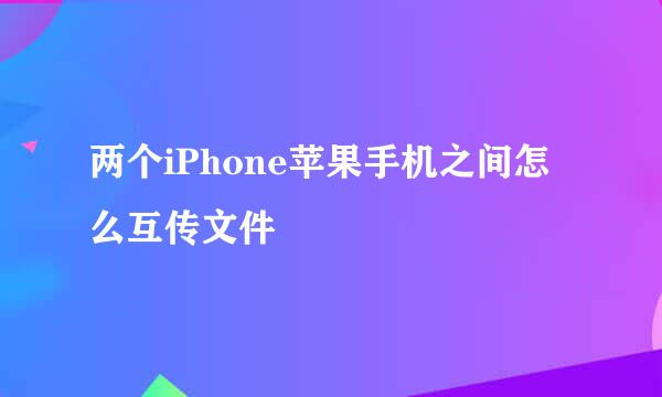 两个iPhone苹果手机之间怎么互传文件