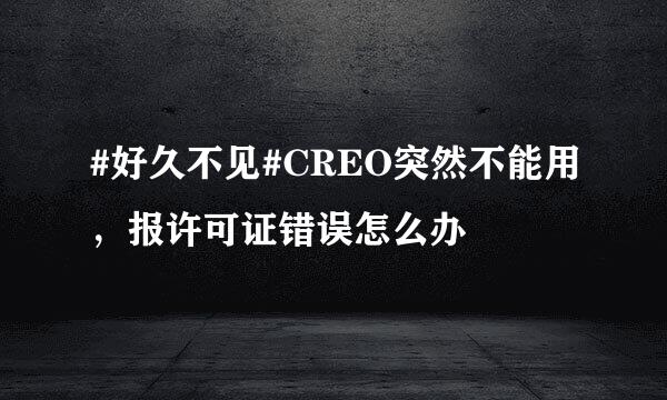 #好久不见#CREO突然不能用，报许可证错误怎么办