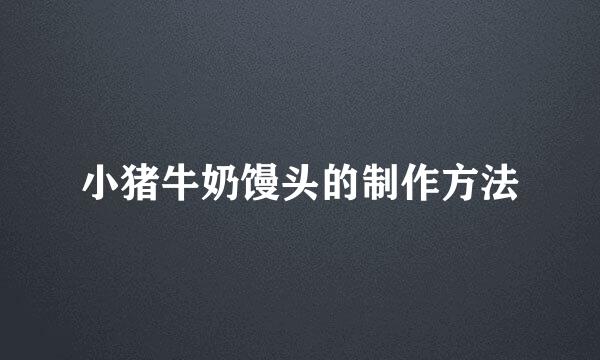 小猪牛奶馒头的制作方法