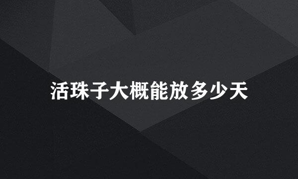 活珠子大概能放多少天