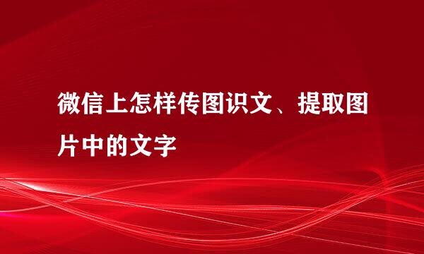 微信上怎样传图识文、提取图片中的文字