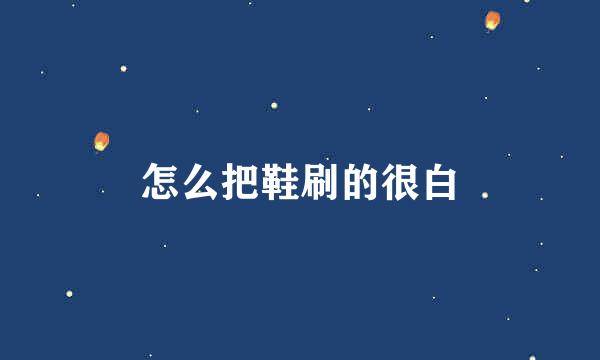 怎么把鞋刷的很白