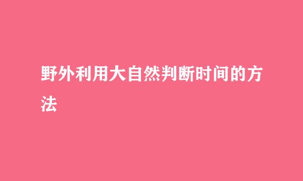 野外利用大自然判断时间的方法