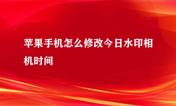 苹果手机怎么修改今日水印相机时间