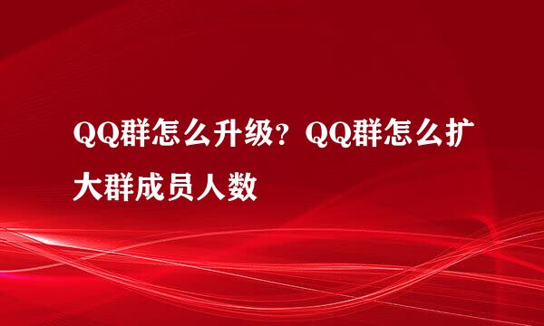 QQ群怎么升级？QQ群怎么扩大群成员人数