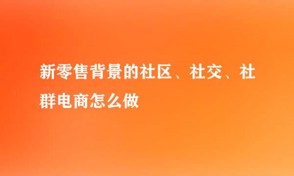 新零售背景的社区、社交、社群电商怎么做