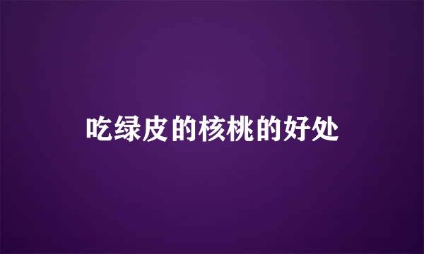 吃绿皮的核桃的好处