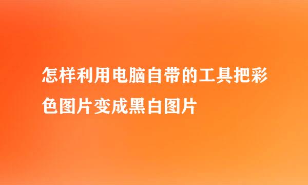 怎样利用电脑自带的工具把彩色图片变成黑白图片