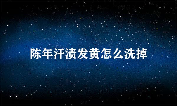 陈年汗渍发黄怎么洗掉
