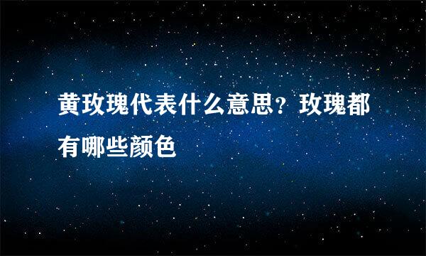 黄玫瑰代表什么意思?玫瑰都有哪些颜色
