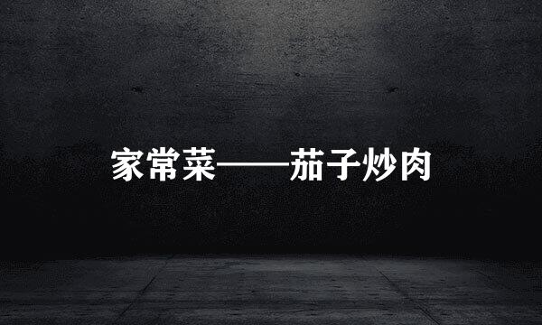 家常菜——茄子炒肉