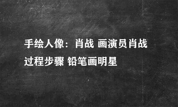 手绘人像：肖战 画演员肖战过程步骤 铅笔画明星