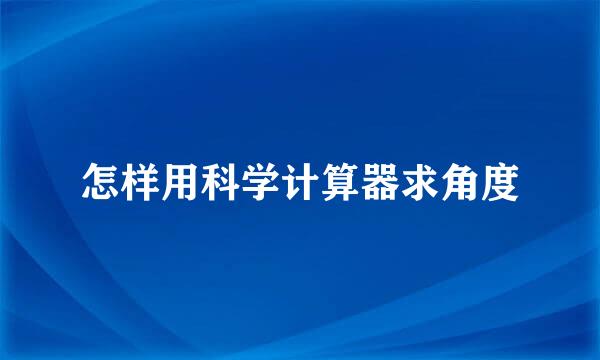 怎样用科学计算器求角度
