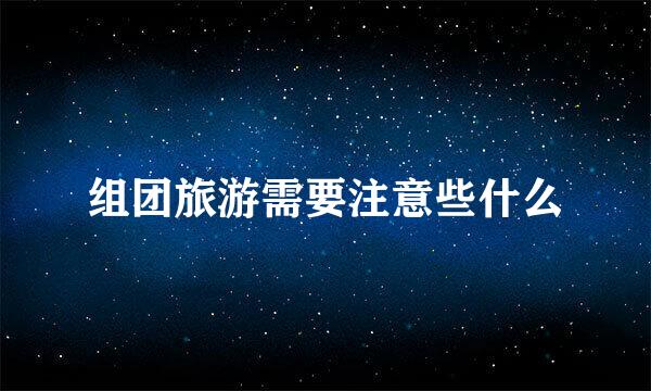 组团旅游需要注意些什么