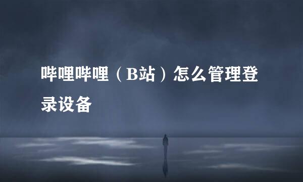 哔哩哔哩(B站)怎么管理登录设备