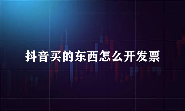 抖音买的东西怎么开发票