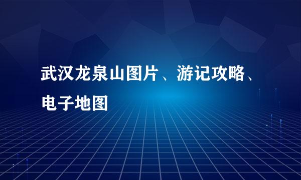 武汉龙泉山图片、游记攻略、电子地图