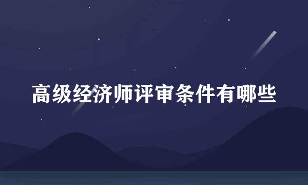 高级经济师评审条件有哪些
