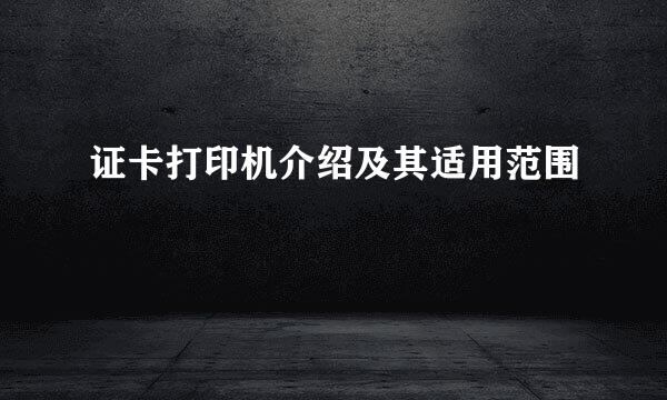 证卡打印机介绍及其适用范围