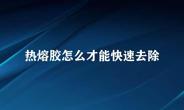 热熔胶怎么才能快速去除