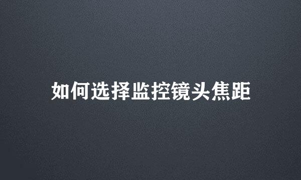 如何选择监控镜头焦距