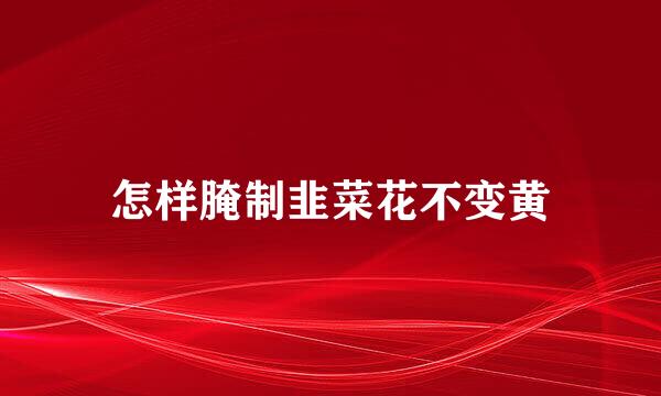 怎样腌制韭菜花不变黄