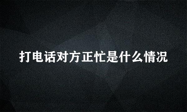 打电话对方正忙是什么情况
