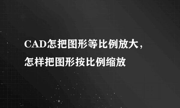 CAD怎把图形等比例放大，怎样把图形按比例缩放