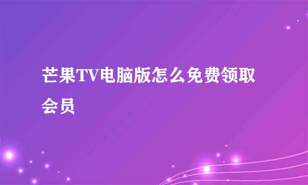 芒果TV电脑版怎么免费领取会员